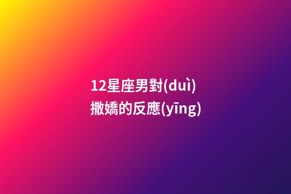 12星座男對(duì)撒嬌的反應(yīng)-第1張-星座運(yùn)勢(shì)-玄機(jī)派