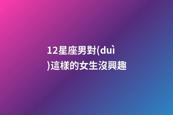 12星座男對(duì)這樣的女生沒興趣-第1張-星座運(yùn)勢-玄機(jī)派