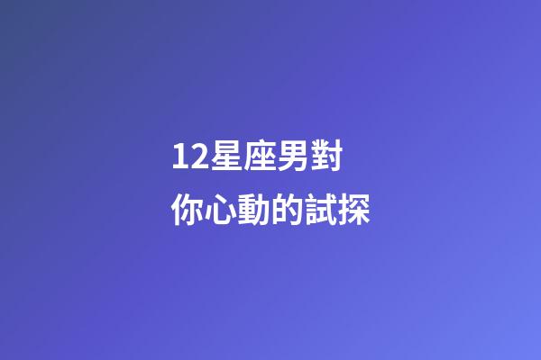 12星座男對你心動的試探-第1張-星座運勢-玄機派