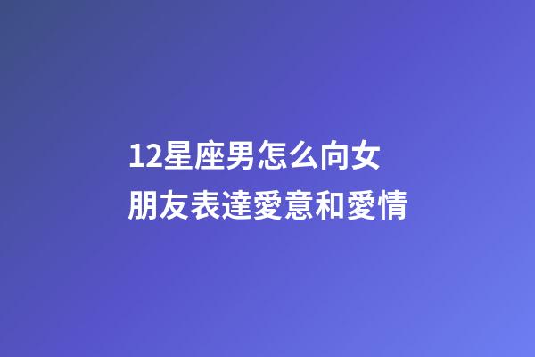 12星座男怎么向女朋友表達愛意和愛情-第1張-星座運勢-玄機派
