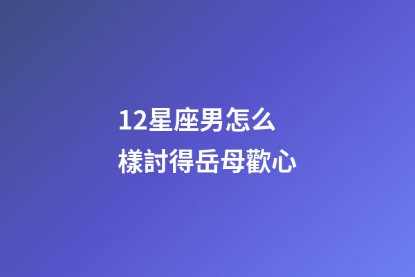 12星座男怎么樣討得岳母歡心-第1張-星座運勢-玄機派