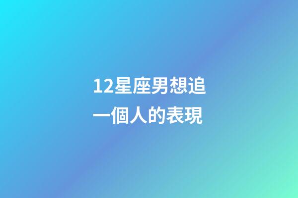 12星座男想追一個人的表現-第1張-星座運勢-玄機派