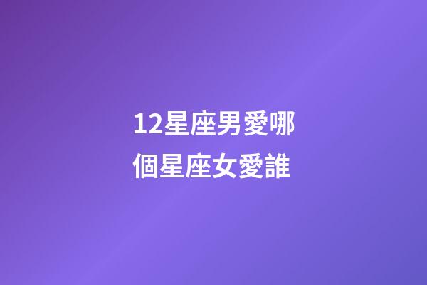 12星座男愛哪個星座女愛誰-第1張-星座運勢-玄機派