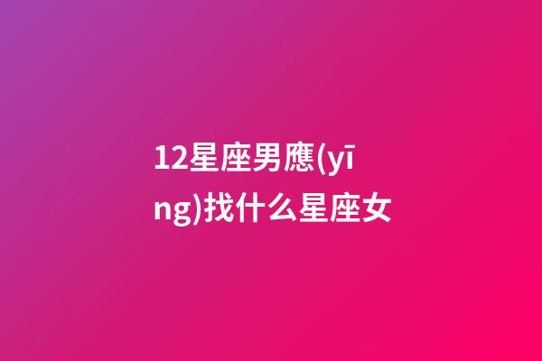 12星座男應(yīng)找什么星座女-第1張-星座運(yùn)勢(shì)-玄機(jī)派