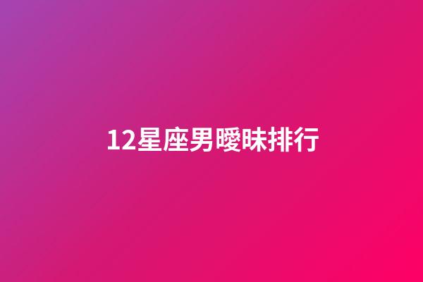 12星座男曖昧排行-第1張-星座運(yùn)勢-玄機(jī)派