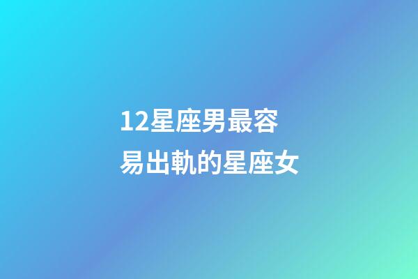 12星座男最容易出軌的星座女-第1張-星座運勢-玄機派
