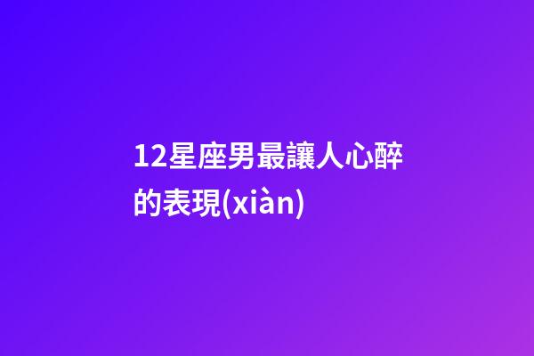 12星座男最讓人心醉的表現(xiàn)-第1張-星座運勢-玄機派