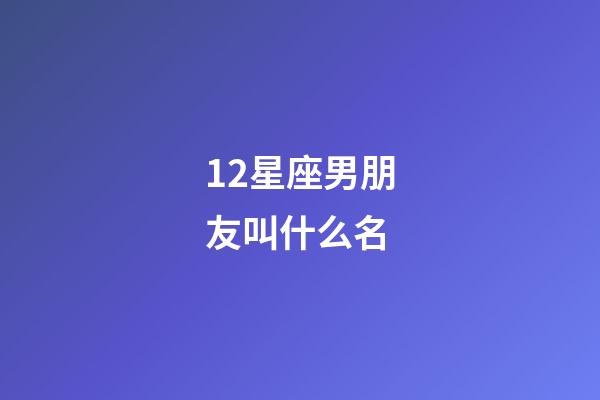 12星座男朋友叫什么名-第1張-星座運勢-玄機派
