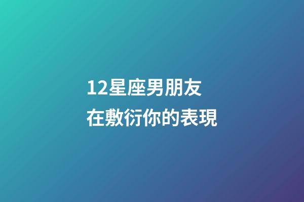 12星座男朋友在敷衍你的表現-第1張-星座運勢-玄機派