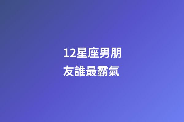 12星座男朋友誰最霸氣-第1張-星座運勢-玄機派