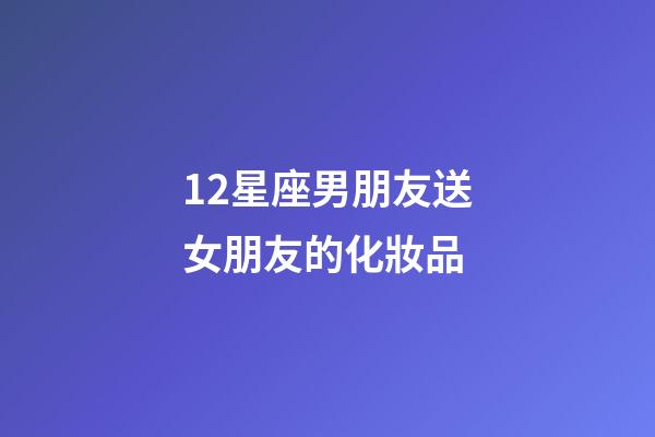 12星座男朋友送女朋友的化妝品-第1張-星座運勢-玄機(jī)派