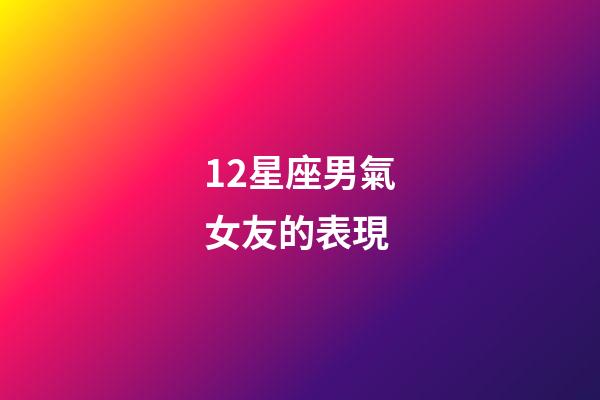 12星座男氣女友的表現-第1張-星座運勢-玄機派