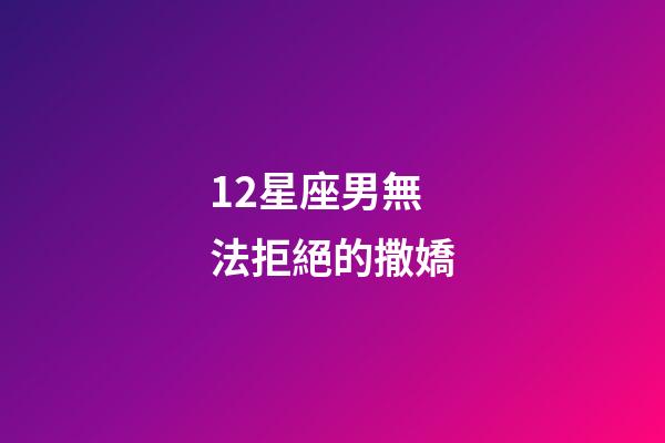 12星座男無法拒絕的撒嬌-第1張-星座運勢-玄機派