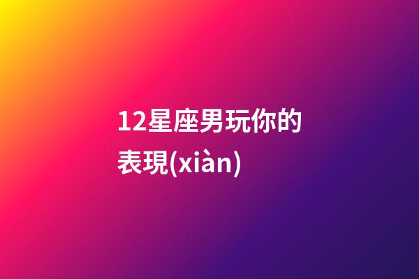 12星座男玩你的表現(xiàn)-第1張-星座運(yùn)勢-玄機(jī)派