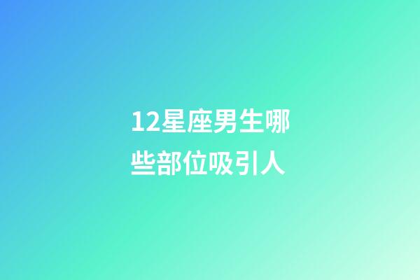 12星座男生哪些部位吸引人-第1張-星座運勢-玄機派