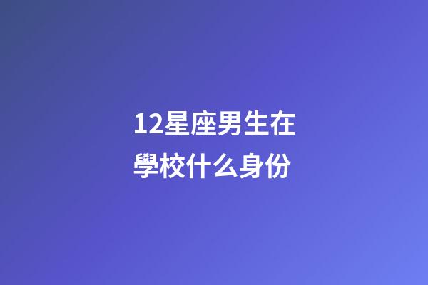 12星座男生在學校什么身份-第1張-星座運勢-玄機派