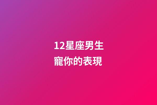 12星座男生寵你的表現-第1張-星座運勢-玄機派
