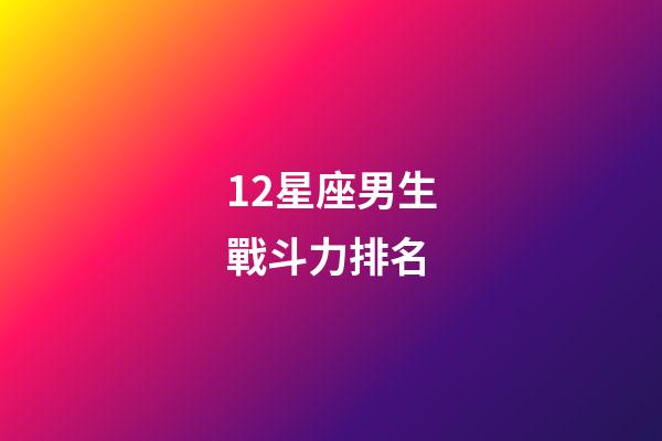 12星座男生戰斗力排名-第1張-星座運勢-玄機派