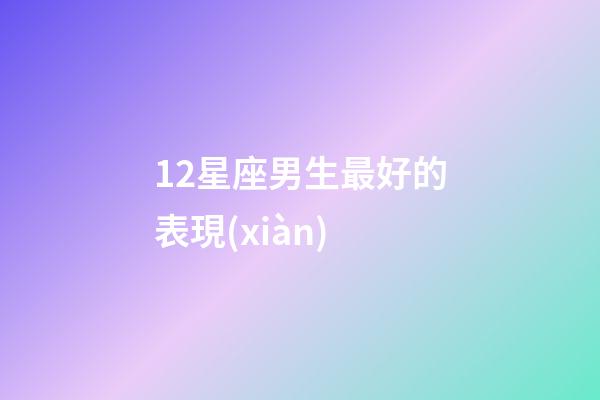12星座男生最好的表現(xiàn)-第1張-星座運勢-玄機派