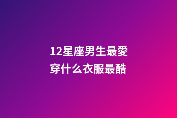 12星座男生最愛穿什么衣服最酷