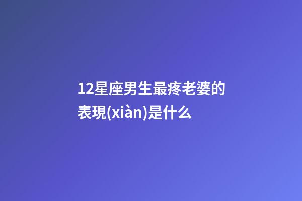 12星座男生最疼老婆的表現(xiàn)是什么-第1張-星座運(yùn)勢(shì)-玄機(jī)派