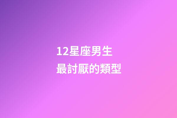 12星座男生最討厭的類型-第1張-星座運勢-玄機派