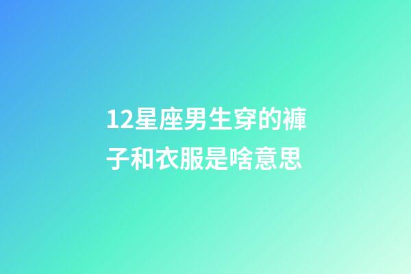 12星座男生穿的褲子和衣服是啥意思-第1張-星座運勢-玄機派