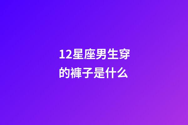 12星座男生穿的褲子是什么-第1張-星座運勢-玄機派
