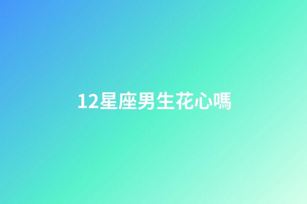 12星座男生花心嗎-第1張-星座運勢-玄機派