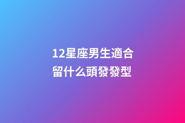 12星座男生適合留什么頭發發型-第1張-星座運勢-玄機派