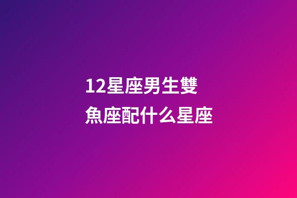 12星座男生雙魚座配什么星座-第1張-星座運勢-玄機派