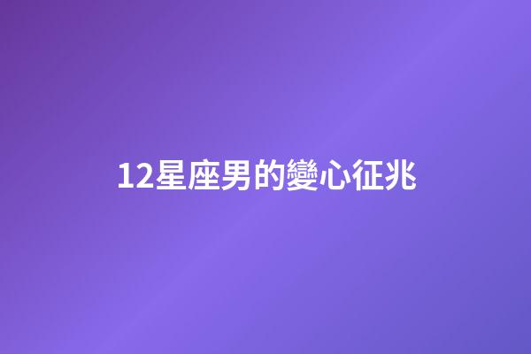 12星座男的變心征兆-第1張-星座運勢-玄機派