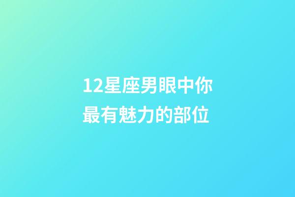 12星座男眼中你最有魅力的部位-第1張-星座運(yùn)勢(shì)-玄機(jī)派