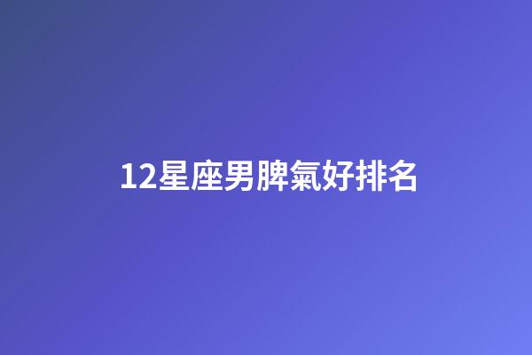 12星座男脾氣好排名-第1張-星座運勢-玄機派
