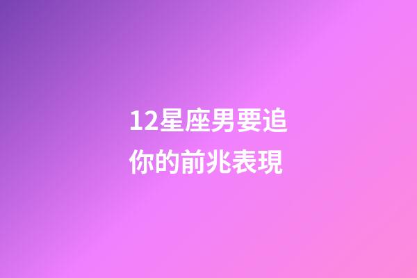 12星座男要追你的前兆表現-第1張-星座運勢-玄機派