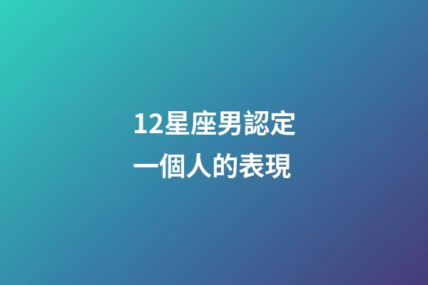 12星座男認定一個人的表現-第1張-星座運勢-玄機派