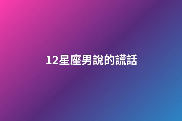 12星座男說的謊話-第1張-星座運勢-玄機派