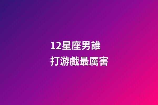 12星座男誰打游戲最厲害-第1張-星座運勢-玄機派