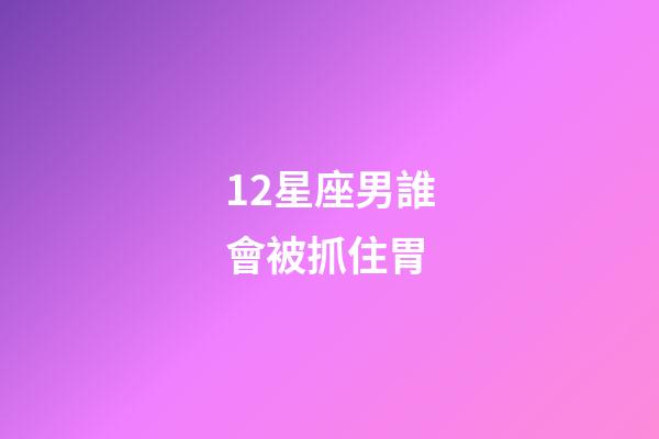 12星座男誰會被抓住胃-第1張-星座運勢-玄機派
