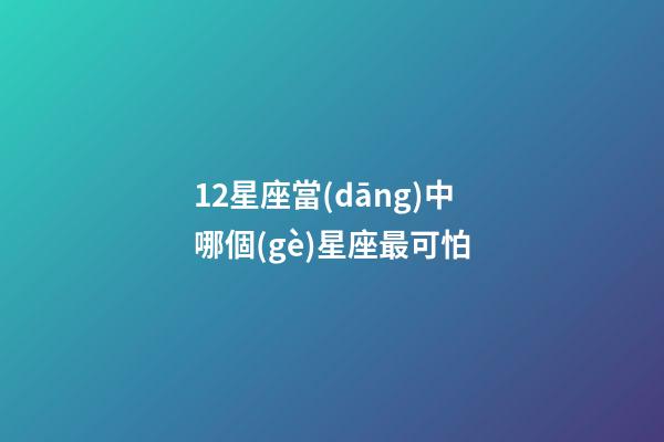 12星座當(dāng)中哪個(gè)星座最可怕-第1張-星座運(yùn)勢(shì)-玄機(jī)派