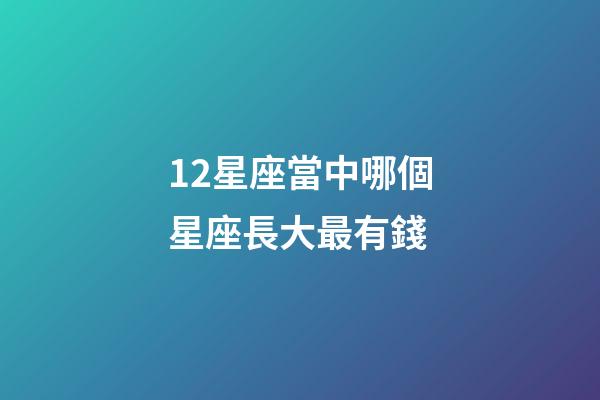 12星座當中哪個星座長大最有錢-第1張-星座運勢-玄機派