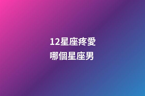 12星座疼愛哪個星座男-第1張-星座運勢-玄機派