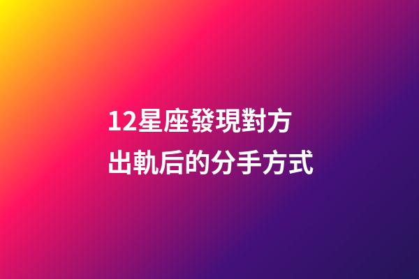 12星座發現對方出軌后的分手方式-第1張-星座運勢-玄機派