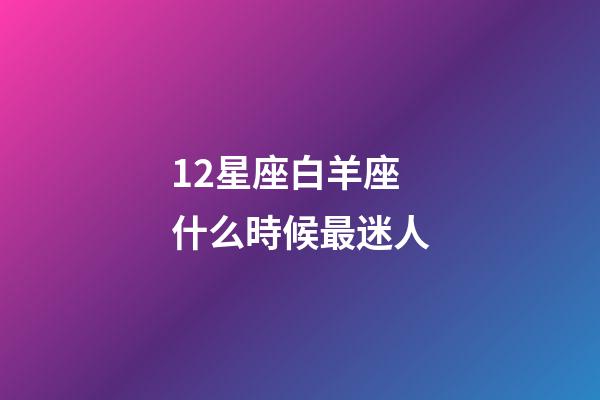 12星座白羊座什么時候最迷人-第1張-星座運勢-玄機(jī)派