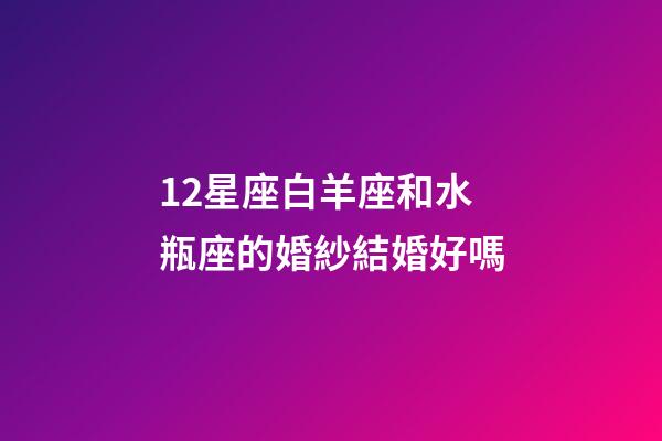 12星座白羊座和水瓶座的婚紗結婚好嗎-第1張-星座運勢-玄機派