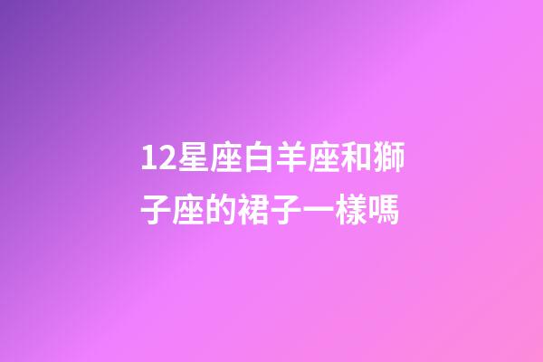 12星座白羊座和獅子座的裙子一樣嗎-第1張-星座運勢-玄機派