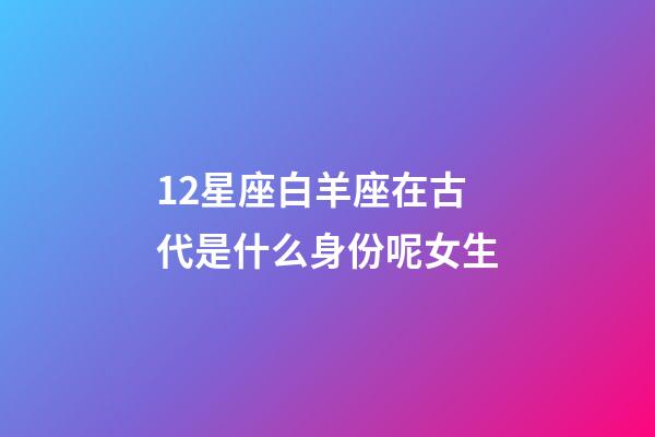12星座白羊座在古代是什么身份呢女生-第1張-星座運(yùn)勢(shì)-玄機(jī)派