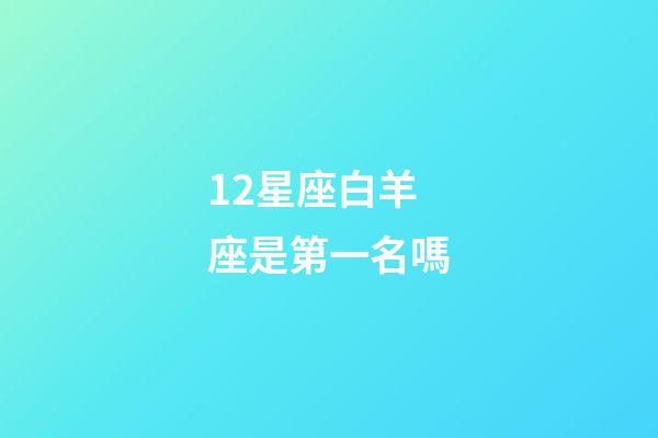 12星座白羊座是第一名嗎-第1張-星座運勢-玄機派