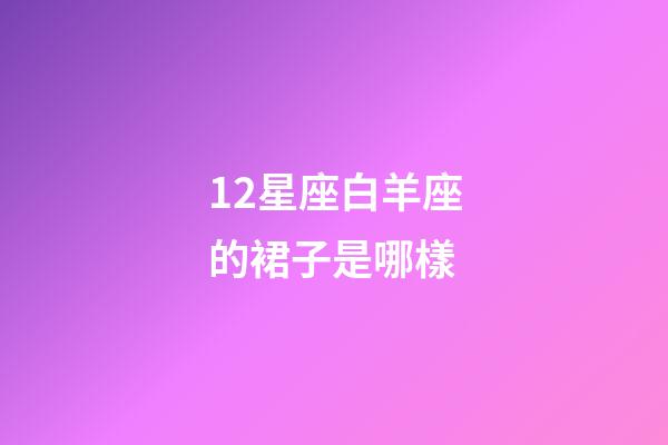 12星座白羊座的裙子是哪樣-第1張-星座運勢-玄機派