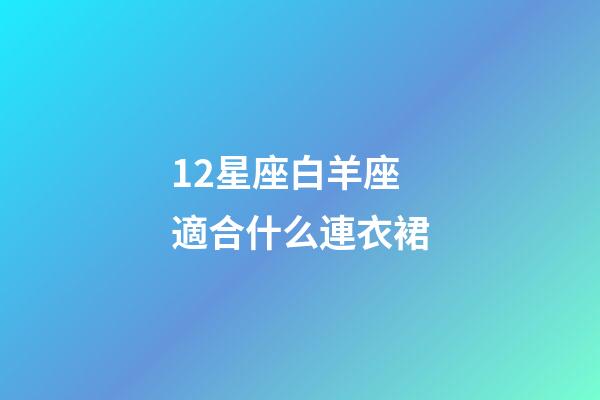 12星座白羊座適合什么連衣裙-第1張-星座運勢-玄機派